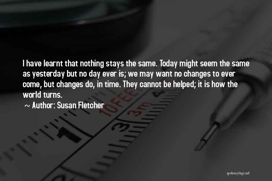 Susan Fletcher Quotes: I Have Learnt That Nothing Stays The Same. Today Might Seem The Same As Yesterday But No Day Ever Is;