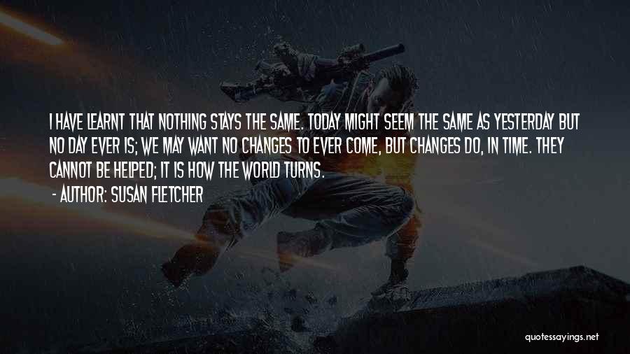 Susan Fletcher Quotes: I Have Learnt That Nothing Stays The Same. Today Might Seem The Same As Yesterday But No Day Ever Is;