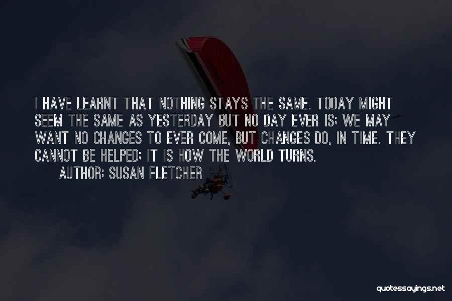 Susan Fletcher Quotes: I Have Learnt That Nothing Stays The Same. Today Might Seem The Same As Yesterday But No Day Ever Is;