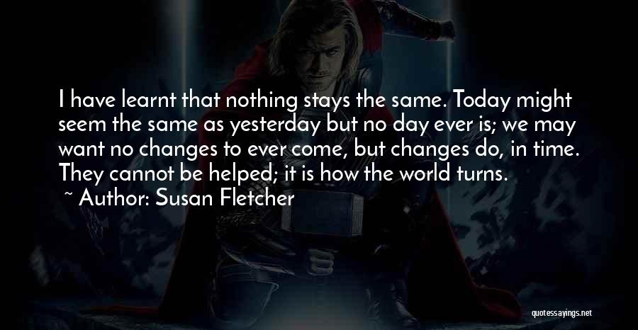 Susan Fletcher Quotes: I Have Learnt That Nothing Stays The Same. Today Might Seem The Same As Yesterday But No Day Ever Is;