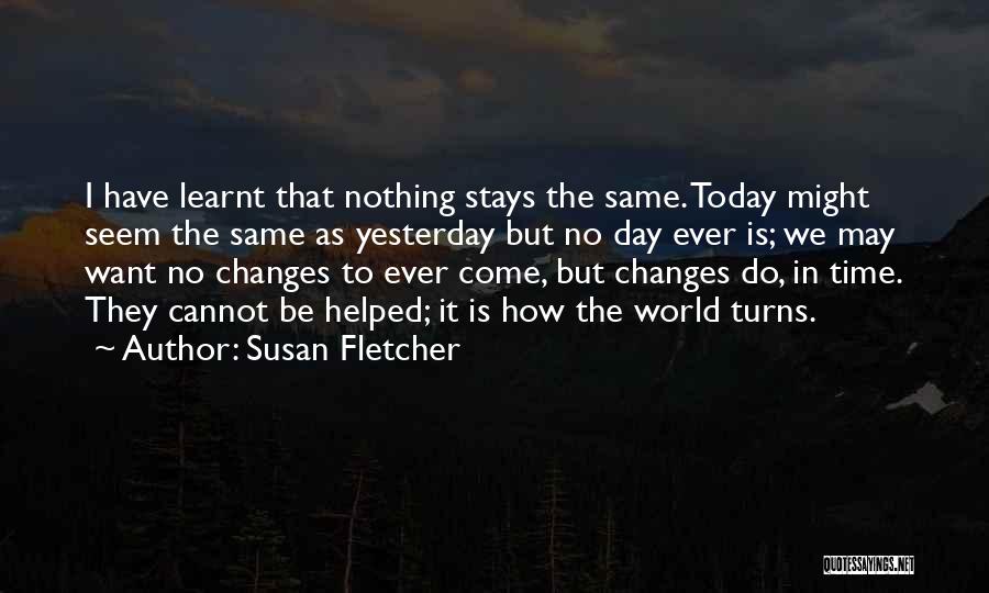Susan Fletcher Quotes: I Have Learnt That Nothing Stays The Same. Today Might Seem The Same As Yesterday But No Day Ever Is;