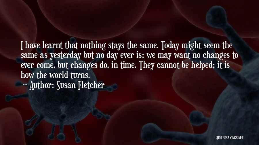 Susan Fletcher Quotes: I Have Learnt That Nothing Stays The Same. Today Might Seem The Same As Yesterday But No Day Ever Is;