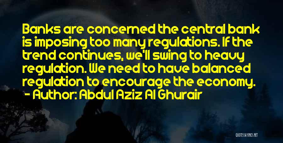 Abdul Aziz Al Ghurair Quotes: Banks Are Concerned The Central Bank Is Imposing Too Many Regulations. If The Trend Continues, We'll Swing To Heavy Regulation.
