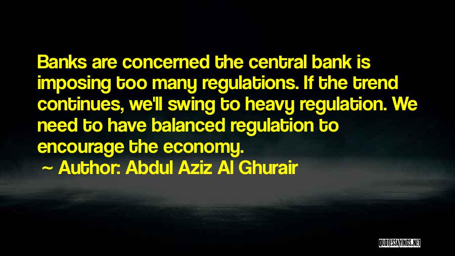 Abdul Aziz Al Ghurair Quotes: Banks Are Concerned The Central Bank Is Imposing Too Many Regulations. If The Trend Continues, We'll Swing To Heavy Regulation.