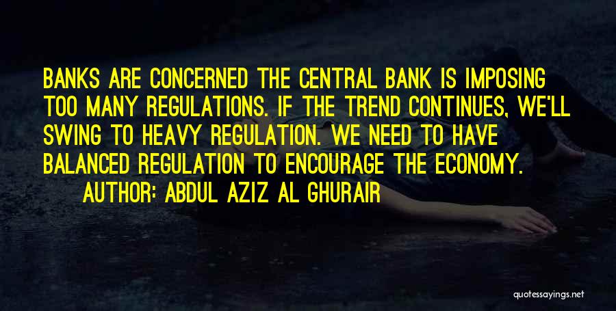 Abdul Aziz Al Ghurair Quotes: Banks Are Concerned The Central Bank Is Imposing Too Many Regulations. If The Trend Continues, We'll Swing To Heavy Regulation.
