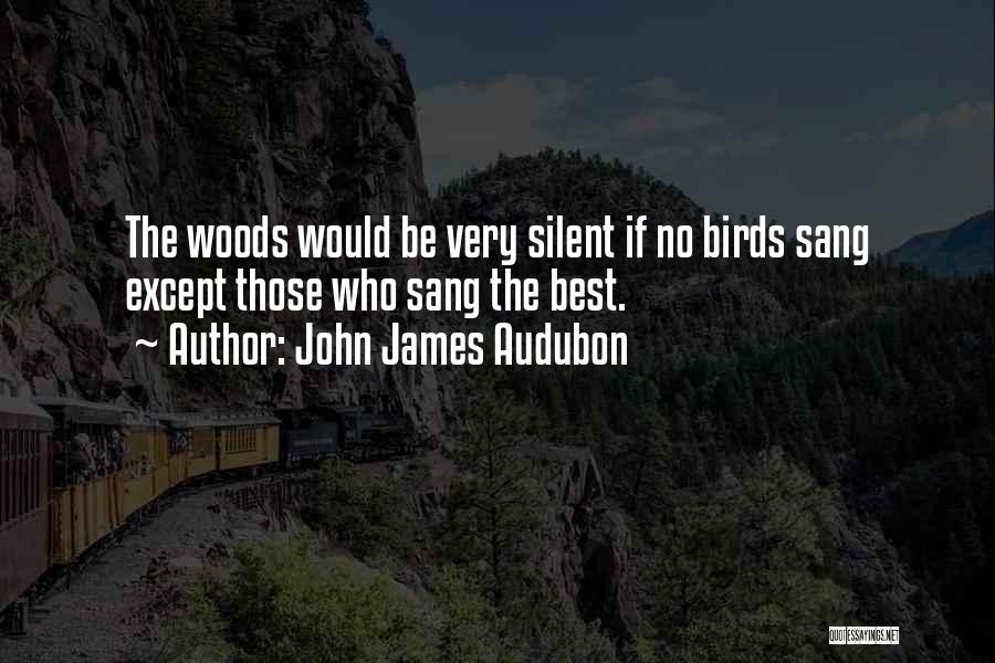 John James Audubon Quotes: The Woods Would Be Very Silent If No Birds Sang Except Those Who Sang The Best.