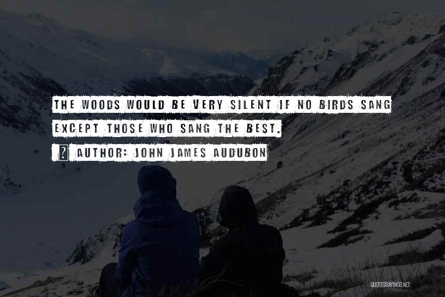 John James Audubon Quotes: The Woods Would Be Very Silent If No Birds Sang Except Those Who Sang The Best.