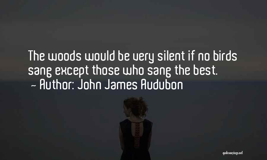John James Audubon Quotes: The Woods Would Be Very Silent If No Birds Sang Except Those Who Sang The Best.
