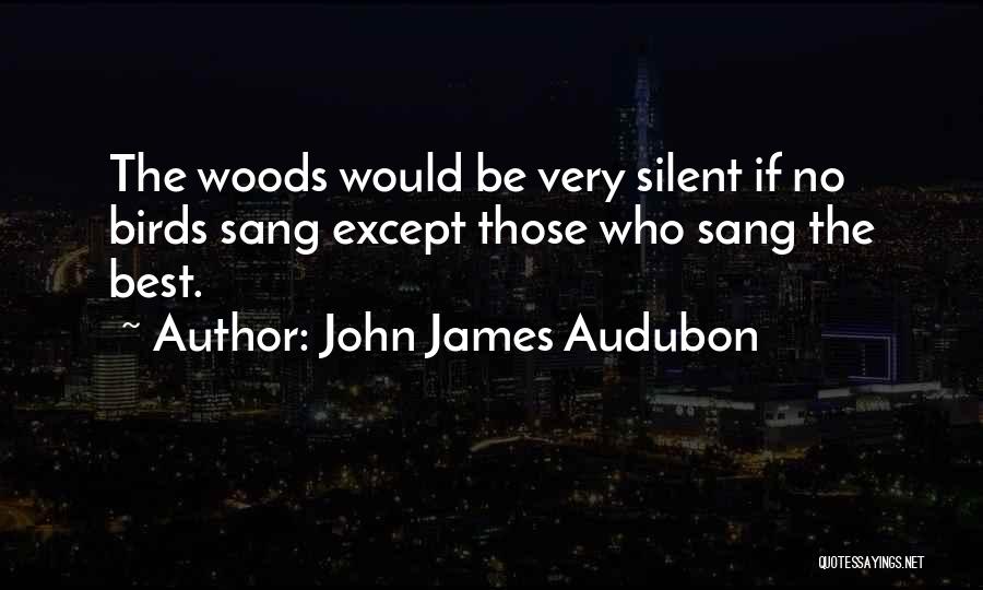 John James Audubon Quotes: The Woods Would Be Very Silent If No Birds Sang Except Those Who Sang The Best.