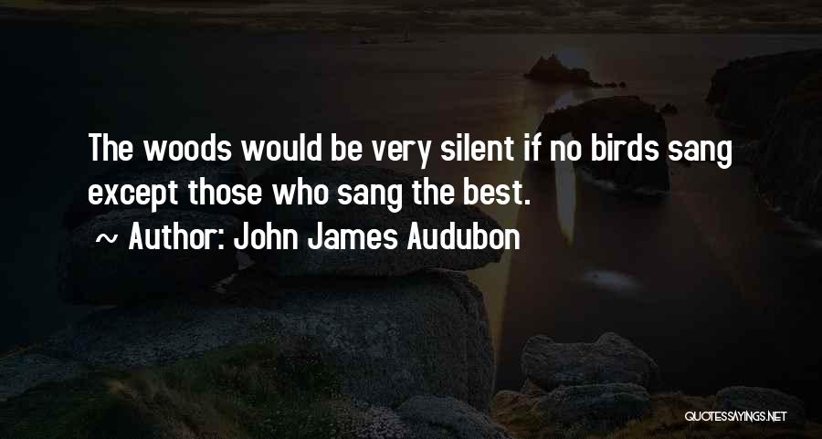 John James Audubon Quotes: The Woods Would Be Very Silent If No Birds Sang Except Those Who Sang The Best.