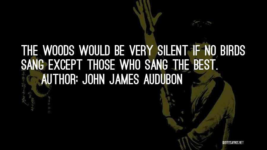 John James Audubon Quotes: The Woods Would Be Very Silent If No Birds Sang Except Those Who Sang The Best.