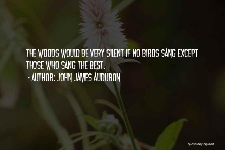 John James Audubon Quotes: The Woods Would Be Very Silent If No Birds Sang Except Those Who Sang The Best.