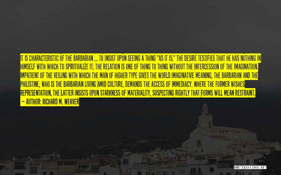 Richard M. Weaver Quotes: It Is Characteristic Of The Barbarian ... To Insist Upon Seeing A Thing As It Is. The Desire Testifies That