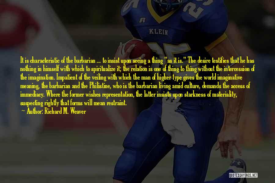 Richard M. Weaver Quotes: It Is Characteristic Of The Barbarian ... To Insist Upon Seeing A Thing As It Is. The Desire Testifies That