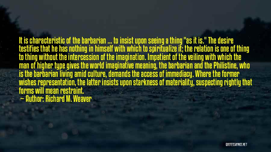 Richard M. Weaver Quotes: It Is Characteristic Of The Barbarian ... To Insist Upon Seeing A Thing As It Is. The Desire Testifies That