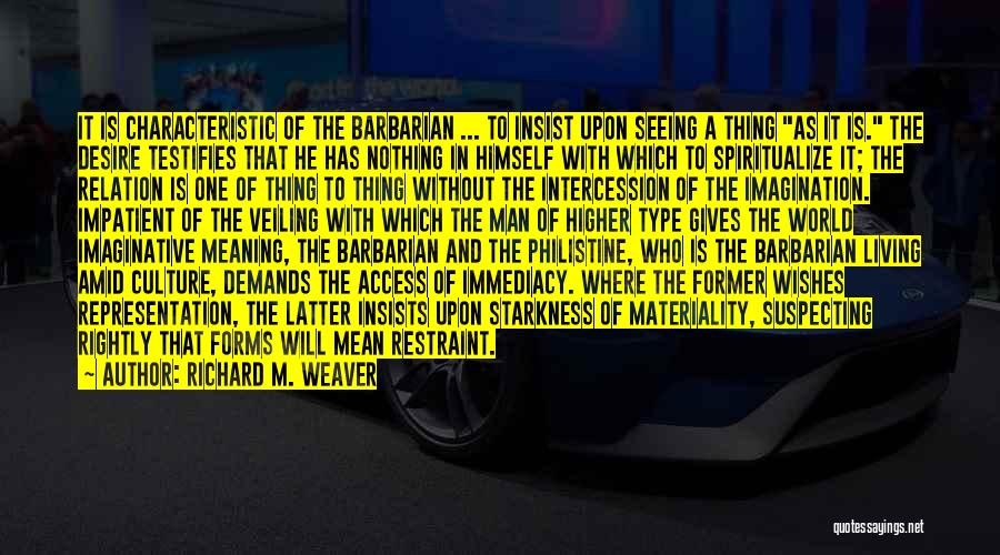 Richard M. Weaver Quotes: It Is Characteristic Of The Barbarian ... To Insist Upon Seeing A Thing As It Is. The Desire Testifies That