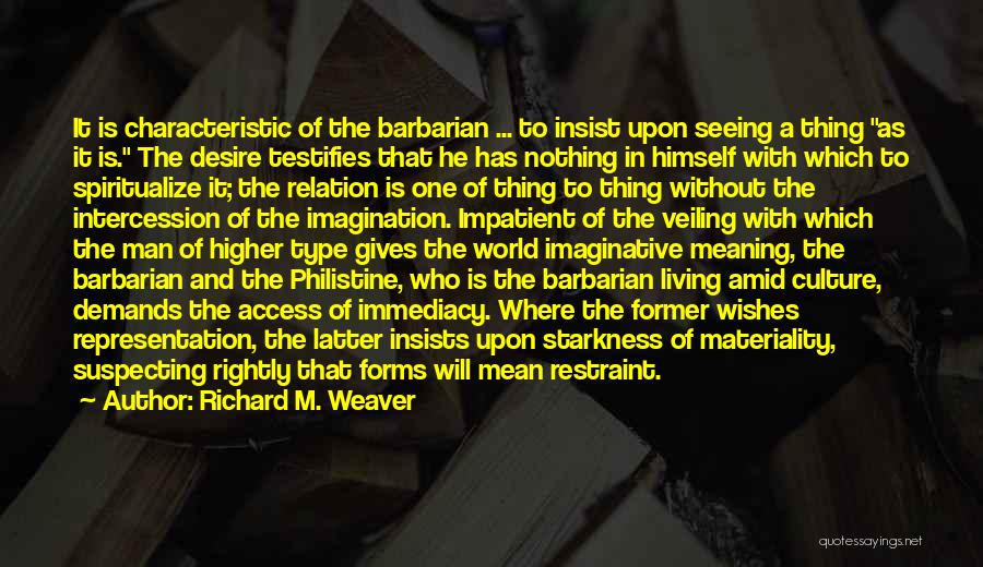 Richard M. Weaver Quotes: It Is Characteristic Of The Barbarian ... To Insist Upon Seeing A Thing As It Is. The Desire Testifies That