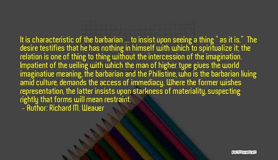 Richard M. Weaver Quotes: It Is Characteristic Of The Barbarian ... To Insist Upon Seeing A Thing As It Is. The Desire Testifies That