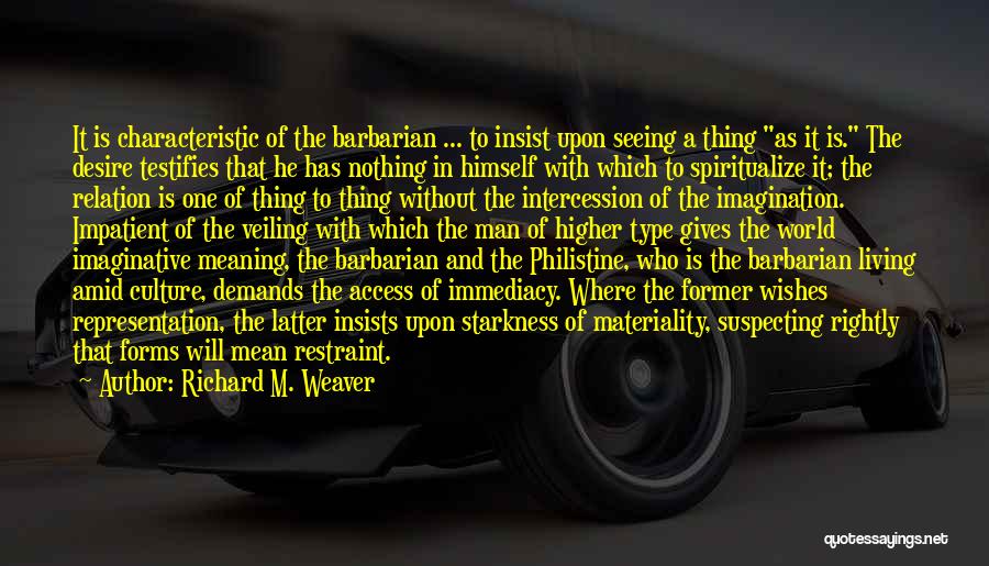 Richard M. Weaver Quotes: It Is Characteristic Of The Barbarian ... To Insist Upon Seeing A Thing As It Is. The Desire Testifies That