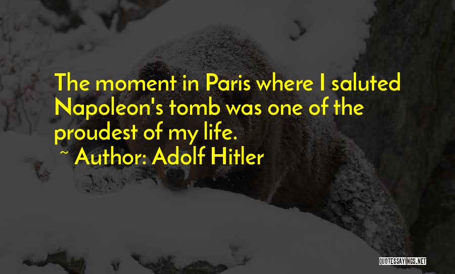 Adolf Hitler Quotes: The Moment In Paris Where I Saluted Napoleon's Tomb Was One Of The Proudest Of My Life.