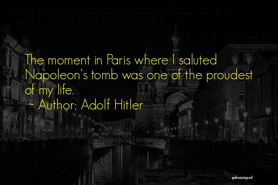 Adolf Hitler Quotes: The Moment In Paris Where I Saluted Napoleon's Tomb Was One Of The Proudest Of My Life.