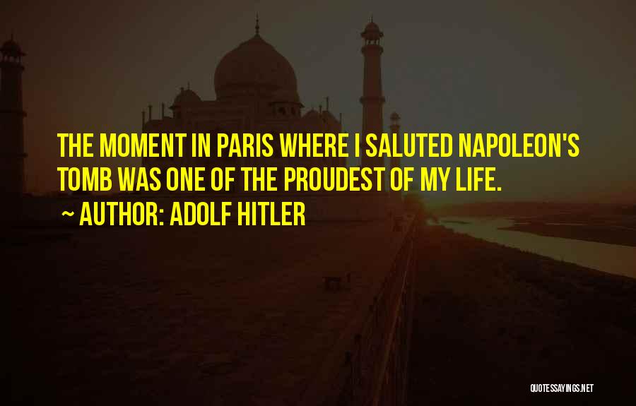 Adolf Hitler Quotes: The Moment In Paris Where I Saluted Napoleon's Tomb Was One Of The Proudest Of My Life.