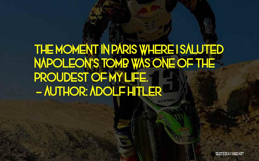 Adolf Hitler Quotes: The Moment In Paris Where I Saluted Napoleon's Tomb Was One Of The Proudest Of My Life.