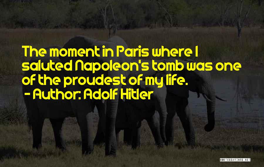 Adolf Hitler Quotes: The Moment In Paris Where I Saluted Napoleon's Tomb Was One Of The Proudest Of My Life.