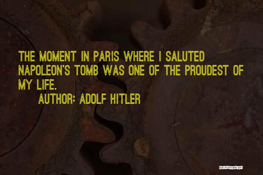 Adolf Hitler Quotes: The Moment In Paris Where I Saluted Napoleon's Tomb Was One Of The Proudest Of My Life.