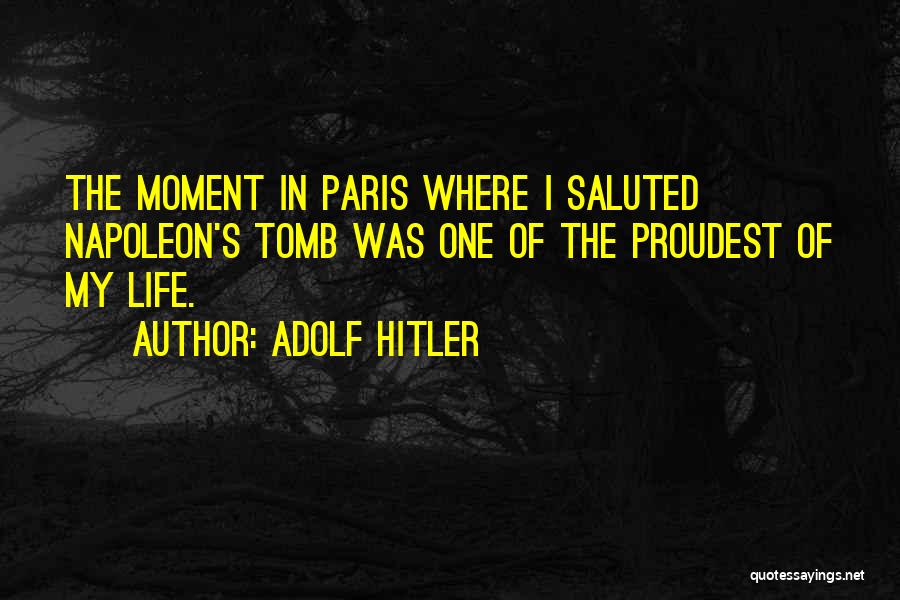 Adolf Hitler Quotes: The Moment In Paris Where I Saluted Napoleon's Tomb Was One Of The Proudest Of My Life.