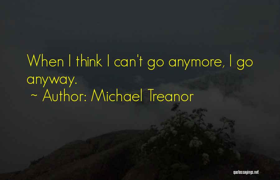 Michael Treanor Quotes: When I Think I Can't Go Anymore, I Go Anyway.