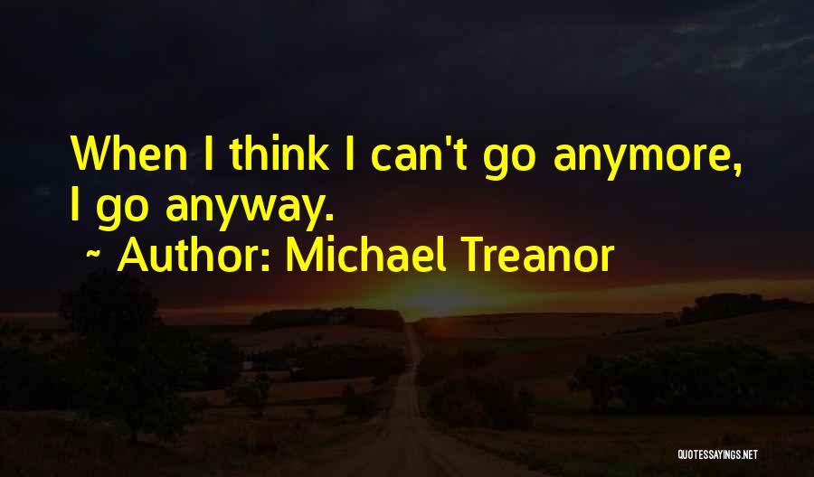 Michael Treanor Quotes: When I Think I Can't Go Anymore, I Go Anyway.