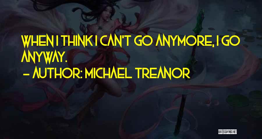 Michael Treanor Quotes: When I Think I Can't Go Anymore, I Go Anyway.