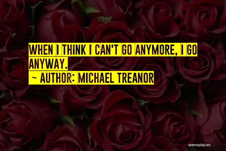 Michael Treanor Quotes: When I Think I Can't Go Anymore, I Go Anyway.