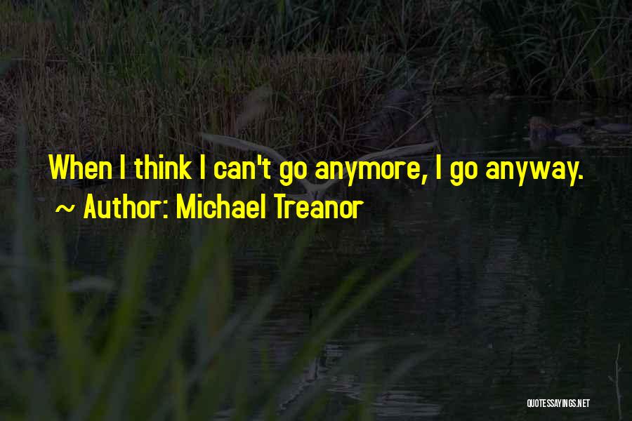 Michael Treanor Quotes: When I Think I Can't Go Anymore, I Go Anyway.