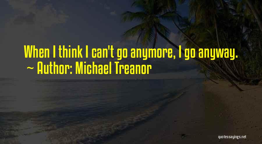 Michael Treanor Quotes: When I Think I Can't Go Anymore, I Go Anyway.