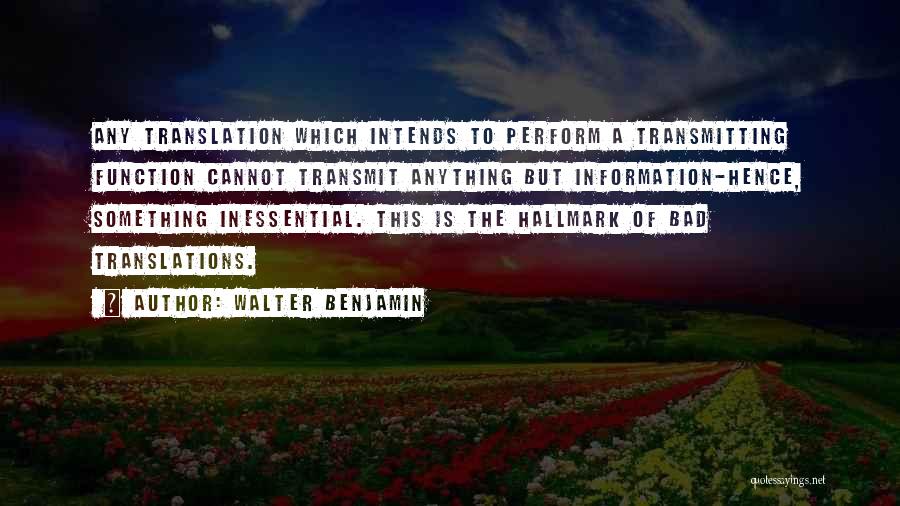 Walter Benjamin Quotes: Any Translation Which Intends To Perform A Transmitting Function Cannot Transmit Anything But Information-hence, Something Inessential. This Is The Hallmark