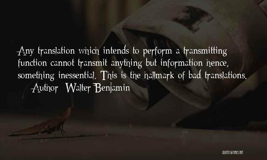 Walter Benjamin Quotes: Any Translation Which Intends To Perform A Transmitting Function Cannot Transmit Anything But Information-hence, Something Inessential. This Is The Hallmark