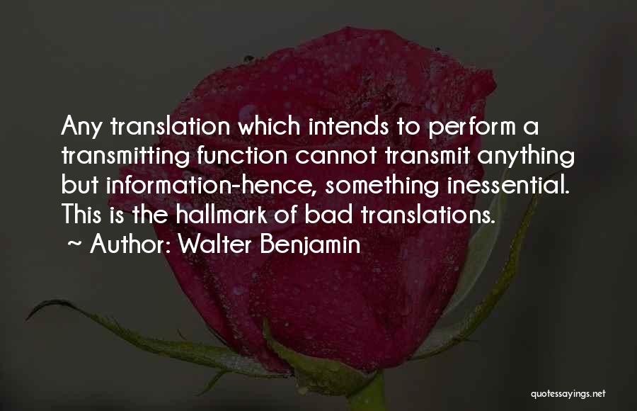 Walter Benjamin Quotes: Any Translation Which Intends To Perform A Transmitting Function Cannot Transmit Anything But Information-hence, Something Inessential. This Is The Hallmark