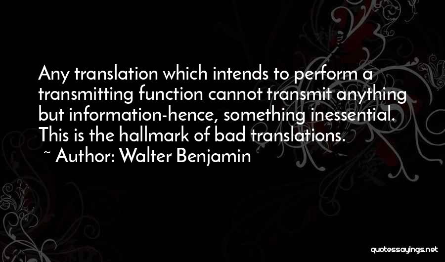 Walter Benjamin Quotes: Any Translation Which Intends To Perform A Transmitting Function Cannot Transmit Anything But Information-hence, Something Inessential. This Is The Hallmark