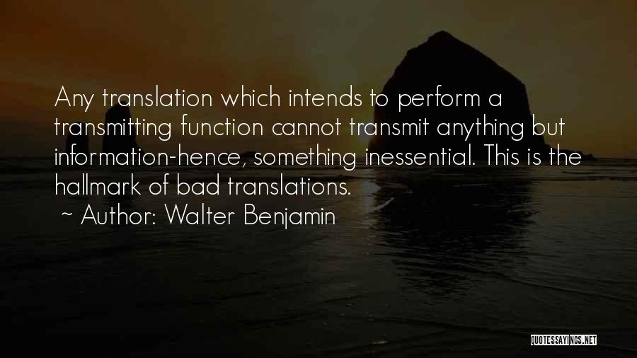 Walter Benjamin Quotes: Any Translation Which Intends To Perform A Transmitting Function Cannot Transmit Anything But Information-hence, Something Inessential. This Is The Hallmark