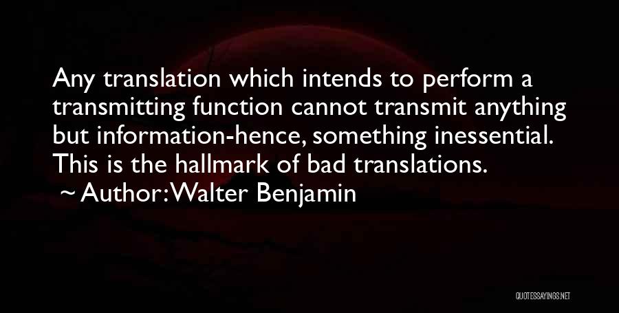 Walter Benjamin Quotes: Any Translation Which Intends To Perform A Transmitting Function Cannot Transmit Anything But Information-hence, Something Inessential. This Is The Hallmark