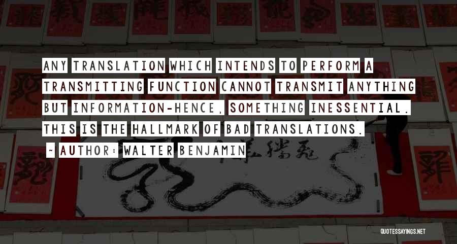 Walter Benjamin Quotes: Any Translation Which Intends To Perform A Transmitting Function Cannot Transmit Anything But Information-hence, Something Inessential. This Is The Hallmark