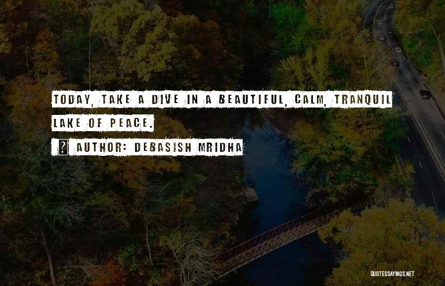 Debasish Mridha Quotes: Today, Take A Dive In A Beautiful, Calm, Tranquil Lake Of Peace.