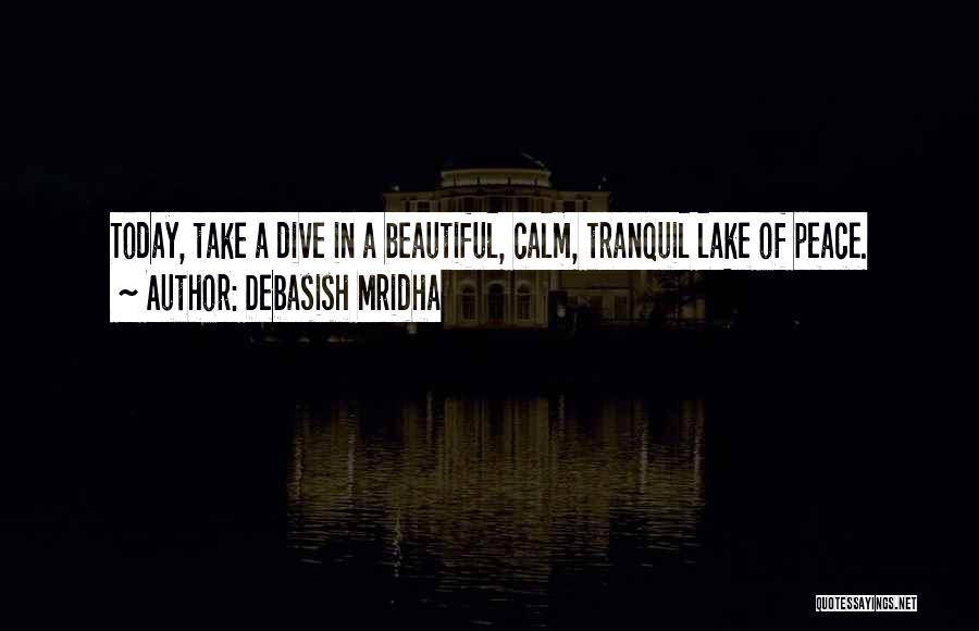 Debasish Mridha Quotes: Today, Take A Dive In A Beautiful, Calm, Tranquil Lake Of Peace.