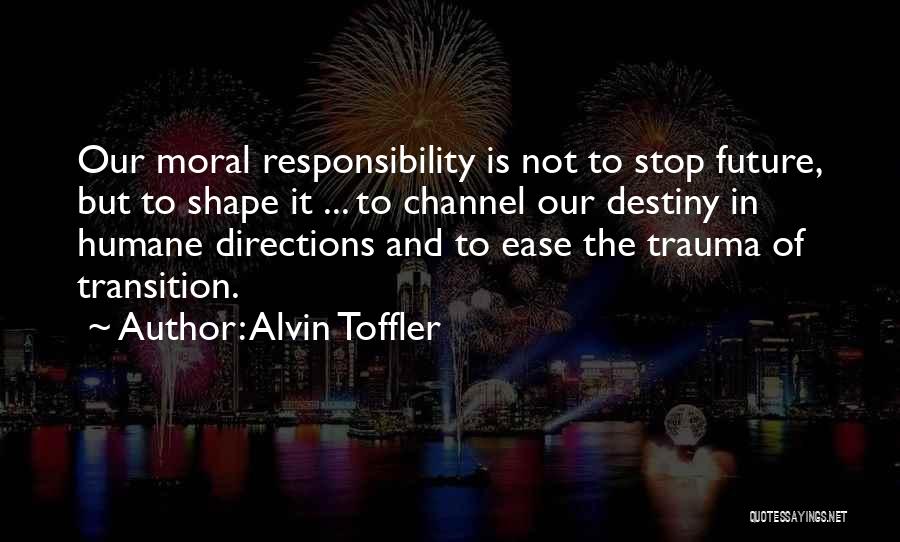 Alvin Toffler Quotes: Our Moral Responsibility Is Not To Stop Future, But To Shape It ... To Channel Our Destiny In Humane Directions