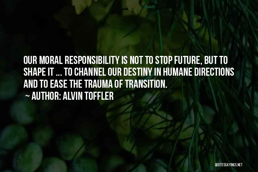 Alvin Toffler Quotes: Our Moral Responsibility Is Not To Stop Future, But To Shape It ... To Channel Our Destiny In Humane Directions