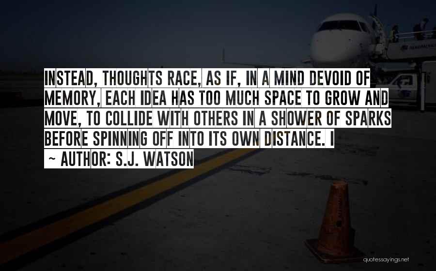 S.J. Watson Quotes: Instead, Thoughts Race, As If, In A Mind Devoid Of Memory, Each Idea Has Too Much Space To Grow And