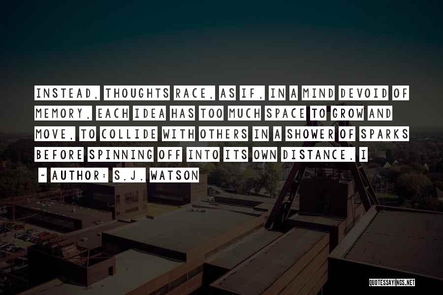 S.J. Watson Quotes: Instead, Thoughts Race, As If, In A Mind Devoid Of Memory, Each Idea Has Too Much Space To Grow And