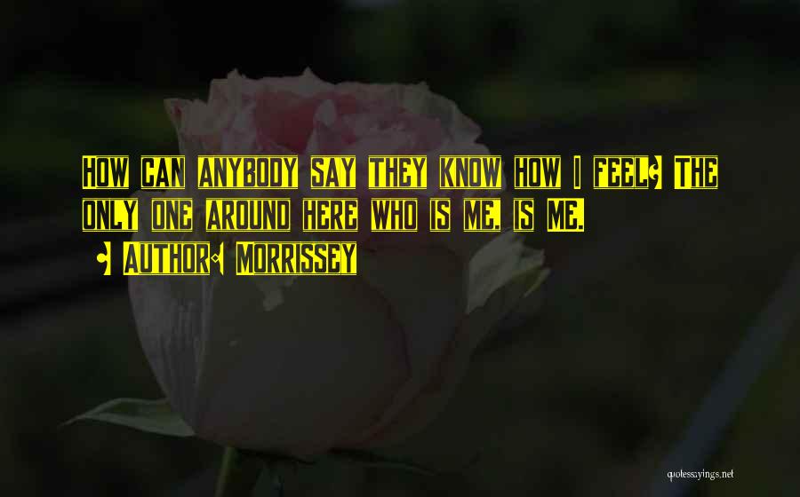Morrissey Quotes: How Can Anybody Say They Know How I Feel? The Only One Around Here Who Is Me, Is Me.